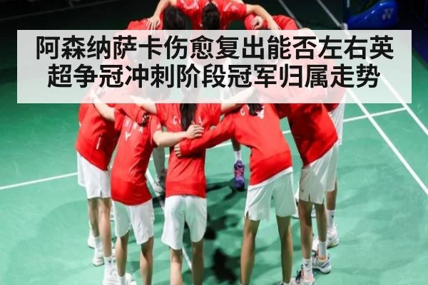 阿森纳萨卡伤愈复出能否左右英超争冠冲刺阶段冠军归属走势