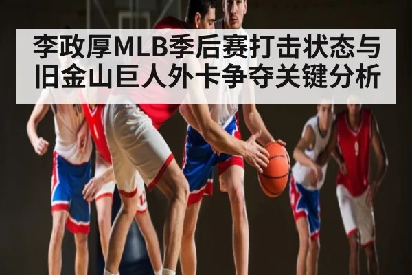 李政厚MLB季后赛打击状态与旧金山巨人外卡争夺关键分析