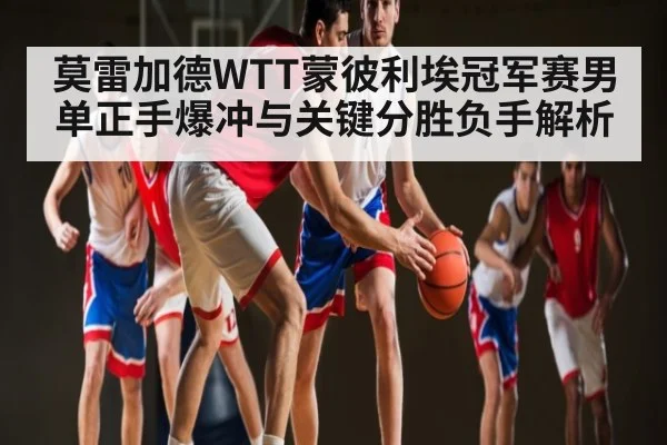 莫雷加德WTT蒙彼利埃冠军赛男单正手爆冲与关键分胜负手解析