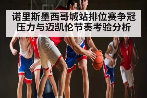 诺里斯墨西哥城站排位赛争冠压力与迈凯伦节奏考验分析