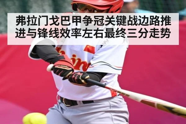 弗拉门戈巴甲争冠关键战边路推进与锋线效率左右最终三分走势