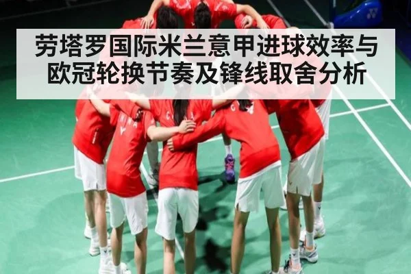劳塔罗国际米兰意甲进球效率与欧冠轮换节奏及锋线取舍分析