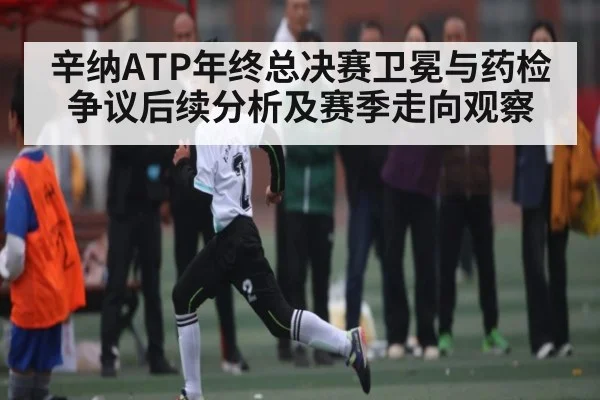 辛纳ATP年终总决赛卫冕与药检争议后续分析及赛季走向观察
